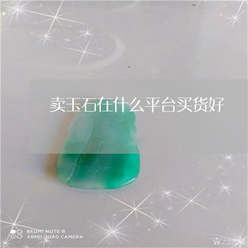 给你们普及一下卖玉石在什么平台买货好 今日 新闻 翡玉专栏